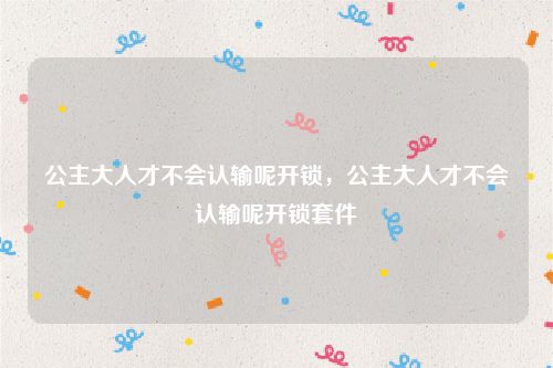 公主大人才不会认输呢开锁，公主大人才不会认输呢开锁套件