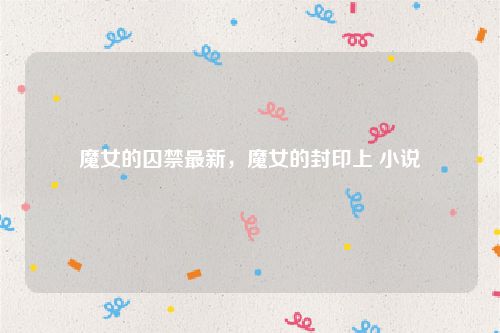 魔女的囚禁最新,魔女的封印上 小说