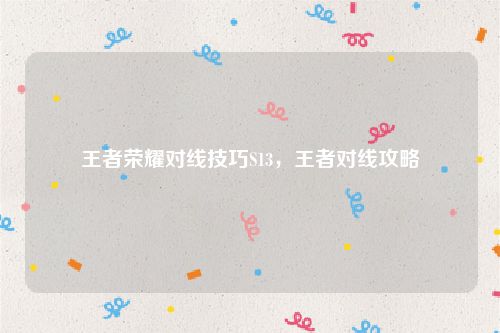 王者荣耀对线技巧S13，王者对线攻略