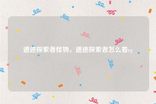 遗迹探索者怪物，遗迹探索者怎么看cg