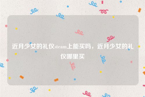 近月少女的礼仪steam上能买吗，近月少女的礼仪哪里买