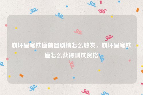 崩坏星穹铁道前置剧情怎么触发，崩坏星穹铁道怎么获得测试资格