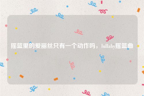 摇篮里的爱丽丝只有一个动作吗，lullaby摇篮曲