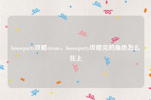houseparty攻略steam,houseparty攻略完的角色怎么在上