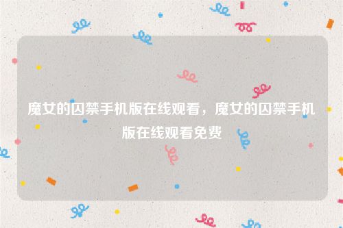 魔女的囚禁手机版在线观看，魔女的囚禁手机版在线观看免费