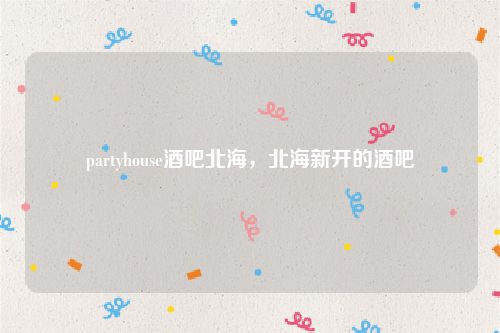 partyhouse酒吧北海，北海新开的酒吧