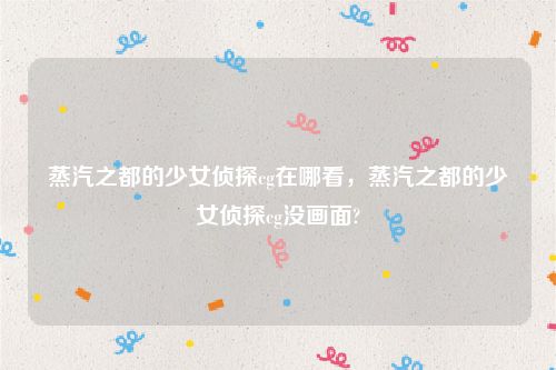 蒸汽之都的少女侦探cg在哪看,蒸汽之都的少女侦探cg没画面?