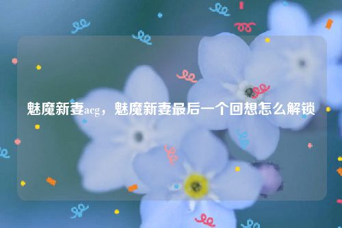 魅魔新妻acg，魅魔新妻最后一个回想怎么解锁