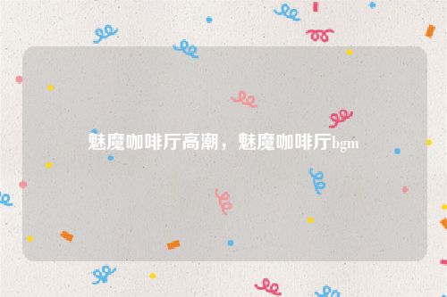 魅魔咖啡厅高潮，魅魔咖啡厅bgm