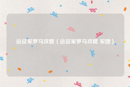 远征军罗马攻略(远征军罗马攻略 军团)