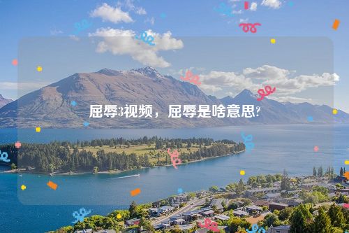 屈辱3视频，屈辱是啥意思?