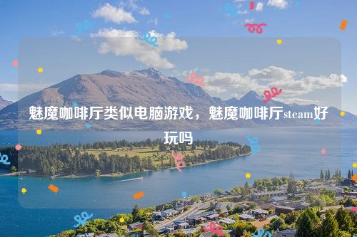 魅魔咖啡厅类似电脑游戏，魅魔咖啡厅steam好玩吗