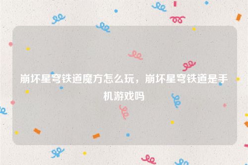 崩坏星穹铁道魔方怎么玩，崩坏星穹铁道是手机游戏吗