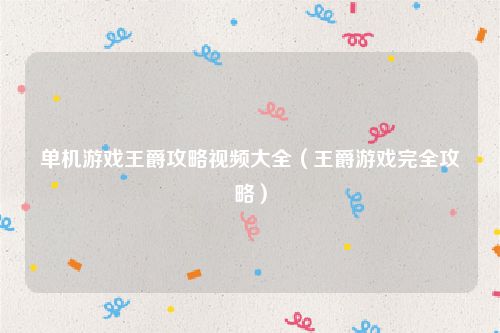 单机游戏王爵攻略视频大全(王爵游戏完全攻略)