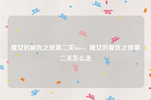 魔女的复仇之夜第二关boss,魔女的复仇之夜第二关怎么走