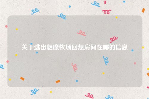 关于逃出魅魔牧场回想房间在哪的信息
