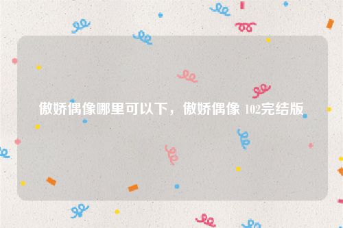 傲娇偶像哪里可以下,傲娇偶像 102完结版