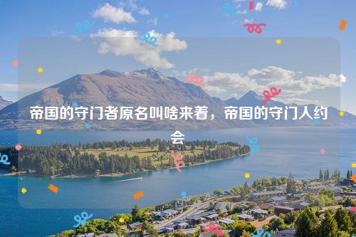 帝国的守门者原名叫啥来着，帝国的守门人约会