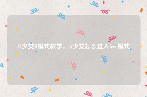 AI少女H模式教学,ai少女怎么进入free模式