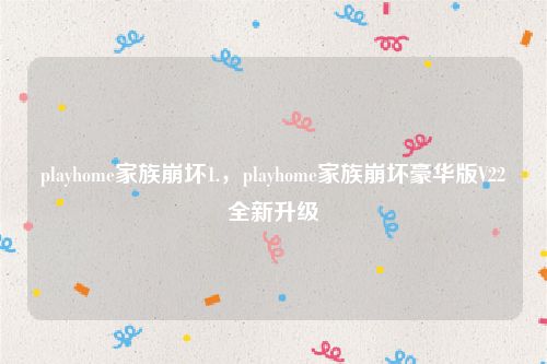 playhome家族崩坏1.，playhome家族崩坏豪华版V22全新升级