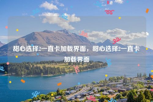 甜心选择2一直卡加载界面，甜心选择2一直卡加载界面