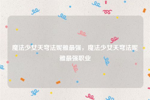 魔法少女天穹法妮雅最强,魔法少女天穹法妮雅最强职业