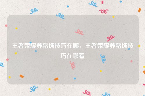 王者荣耀养猪场技巧在哪,王者荣耀养猪场技巧在哪看