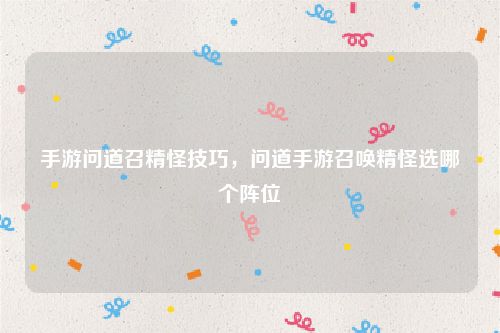 手游问道召精怪技巧，问道手游召唤精怪选哪个阵位