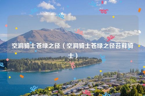 空洞骑士苍绿之径（空洞骑士苍绿之径苔藓骑士）