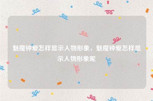 魅魔钟爱怎样显示人物形象,魅魔钟爱怎样显示人物形象呢