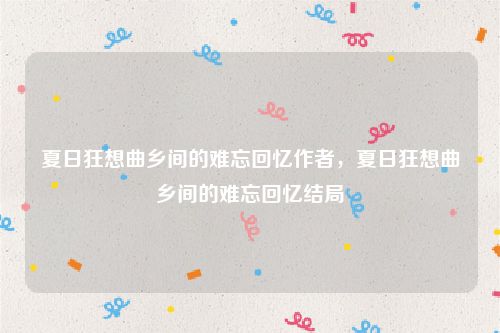 夏日狂想曲乡间的难忘回忆作者，夏日狂想曲乡间的难忘回忆结局