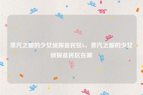 蒸汽之都的少女侦探贫民区b,蒸汽之都的少女侦探贫民区在哪