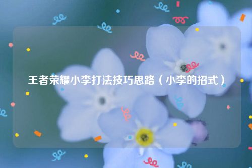 王者荣耀小李打法技巧思路（小李的招式）