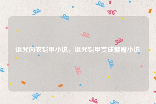 诅咒内衣铠甲小说,诅咒铠甲变成魅魔小说