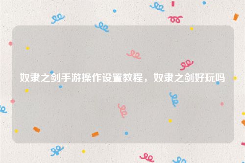 奴隶之剑手游操作设置教程,奴隶之剑好玩吗