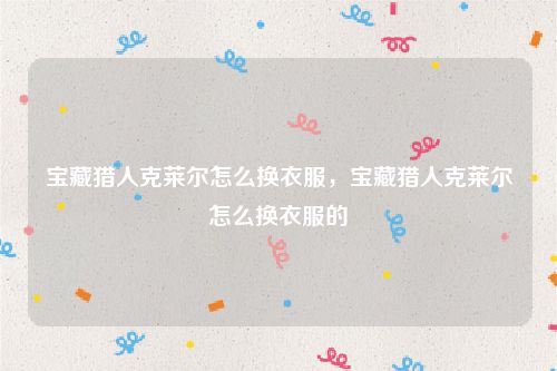 宝藏猎人克莱尔怎么换衣服，宝藏猎人克莱尔怎么换衣服的