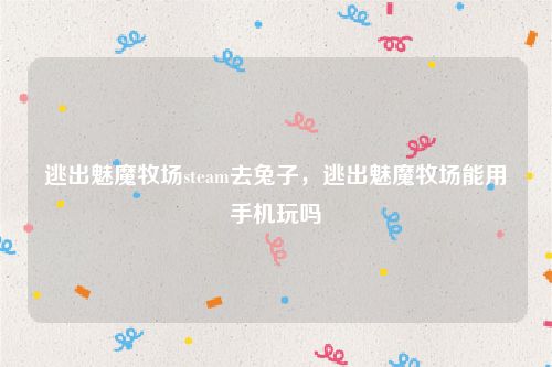 逃出魅魔牧场steam去兔子,逃出魅魔牧场能用手机玩吗