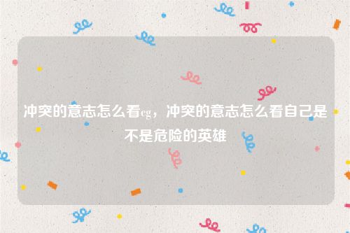 冲突的意志怎么看cg，冲突的意志怎么看自己是不是危险的英雄