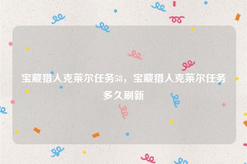 宝藏猎人克莱尔任务58，宝藏猎人克莱尔任务多久刷新