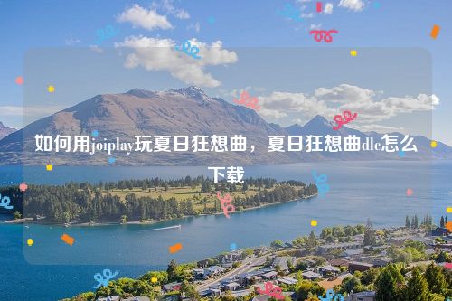 如何用joiplay玩夏日狂想曲,夏日狂想曲dlc怎么下载