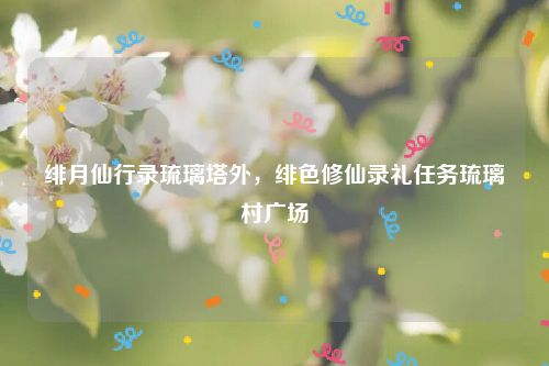 绯月仙行录琉璃塔外，绯色修仙录礼任务琉璃村广场