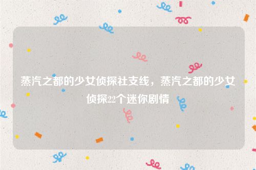 蒸汽之都的少女侦探社支线，蒸汽之都的少女侦探22个迷你剧情