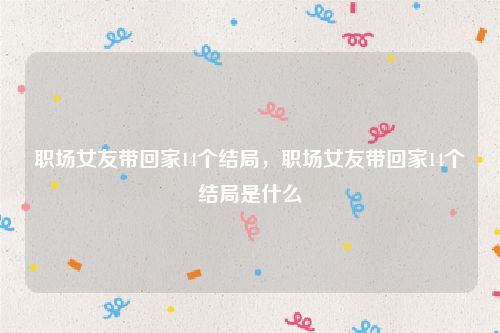 职场女友带回家14个结局,职场女友带回家14个结局是什么