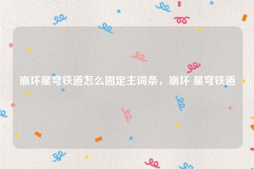 崩坏星穹铁道怎么固定主词条,崩坏 星穹铁道