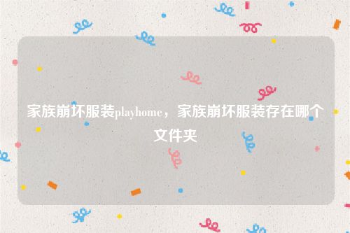 家族崩坏服装playhome，家族崩坏服装存在哪个文件夹