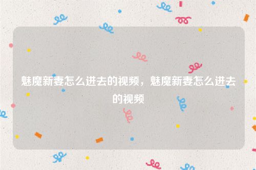 魅魔新妻怎么进去的视频,魅魔新妻怎么进去的视频