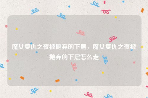 魔女复仇之夜被抛弃的下层，魔女复仇之夜被抛弃的下层怎么走