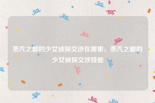 蒸汽之都的少女侦探交涉在哪里,蒸汽之都的少女侦探交涉技能