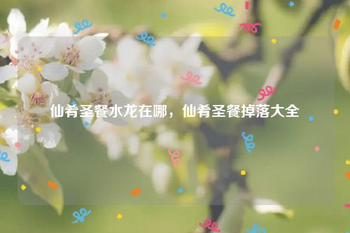 仙肴圣餐水龙在哪，仙肴圣餐掉落大全