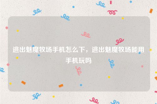 逃出魅魔牧场手机怎么下,逃出魅魔牧场能用手机玩吗
